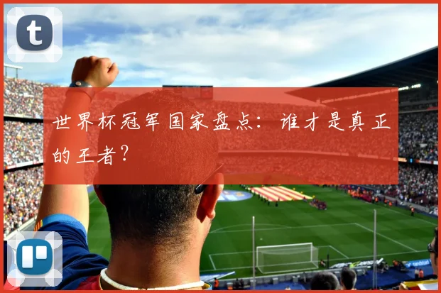世界杯冠军国家盘点：谁才是真正的王者？