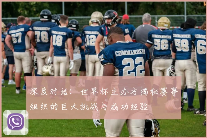 深度对话：世界杯主办方揭秘赛事组织的巨大挑战与成功经验
