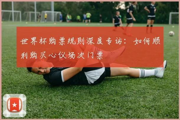 世界杯购票规则深度专访：如何顺利购买心仪场次门票