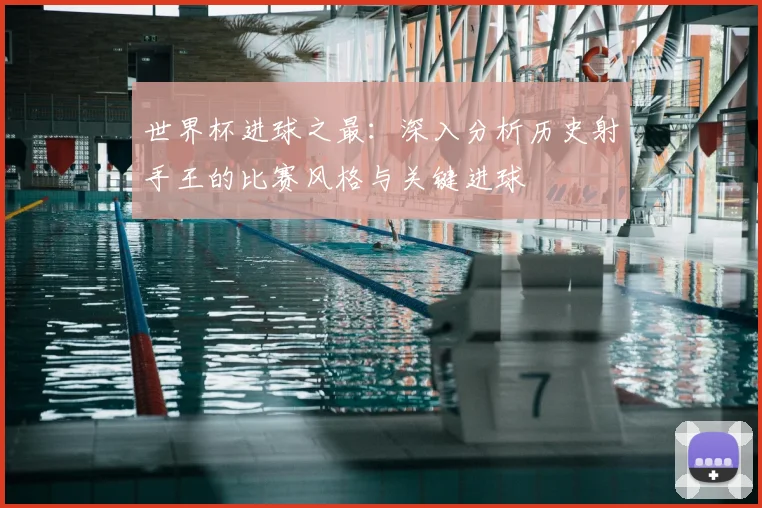 世界杯进球之最：深入分析历史射手王的比赛风格与关键进球