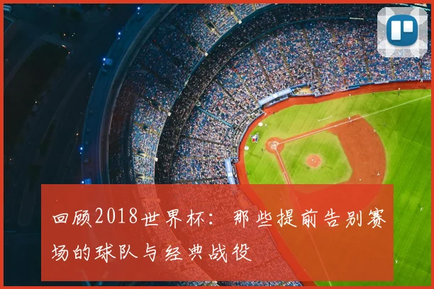 回顾2018世界杯：那些提前告别赛场的球队与经典战役