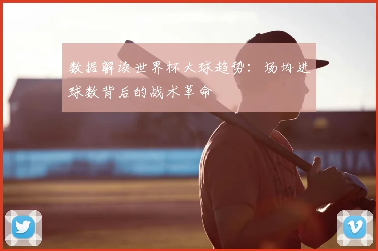 数据解读世界杯大球趋势：场均进球数背后的战术革命