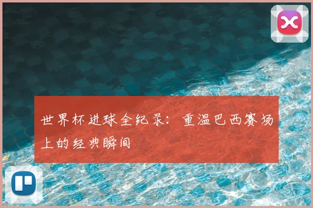 世界杯进球全纪录：重温巴西赛场上的经典瞬间