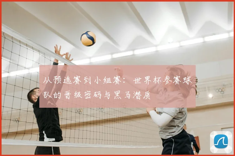 从预选赛到小组赛：世界杯参赛球队的晋级密码与黑马潜质