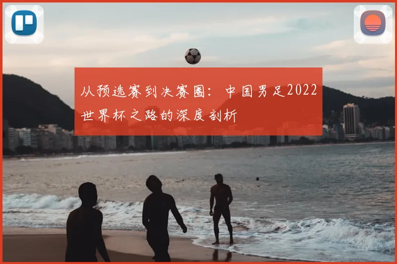 从预选赛到决赛圈：中国男足2022世界杯之路的深度剖析