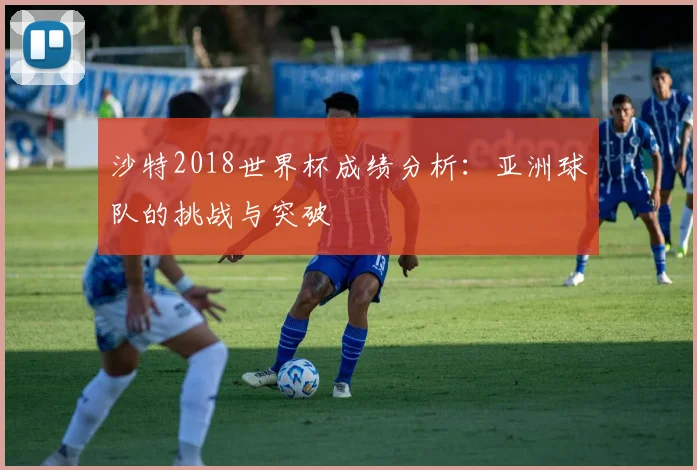 沙特2018世界杯成绩分析：亚洲球队的挑战与突破