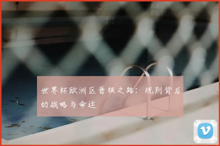 世界杯欧洲区晋级之路:规则背后的战略与命运