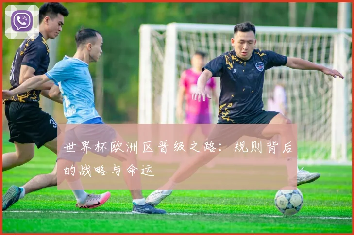 世界杯欧洲区晋级之路：规则背后的战略与命运