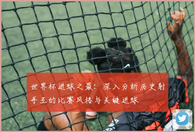 世界杯进球之最：深入分析历史射手王的比赛风格与关键进球