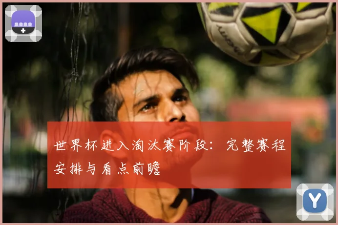 世界杯进入淘汰赛阶段：完整赛程安排与看点前瞻