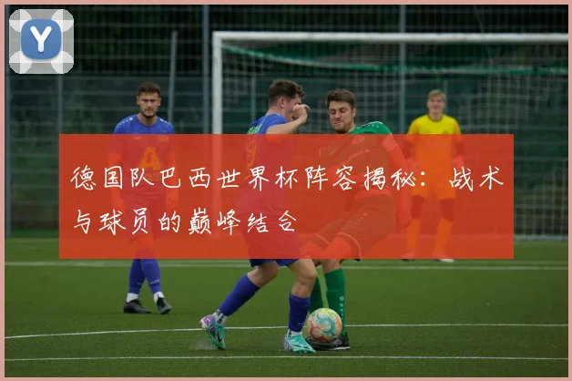 德国队巴西世界杯阵容揭秘:战术与球员的巅峰结合