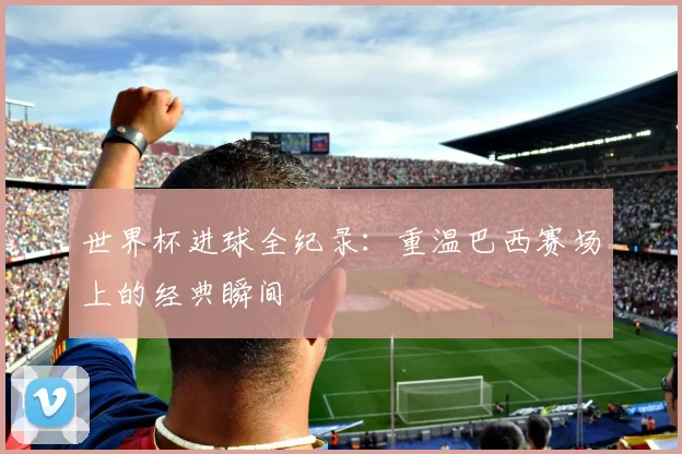 世界杯进球全纪录：重温巴西赛场上的经典瞬间