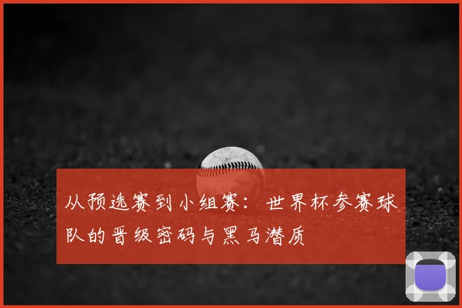 从预选赛到小组赛：世界杯参赛球队的晋级密码与黑马潜质