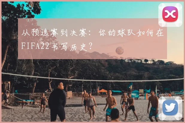从预选赛到决赛：你的球队如何在FIFA22书写历史？