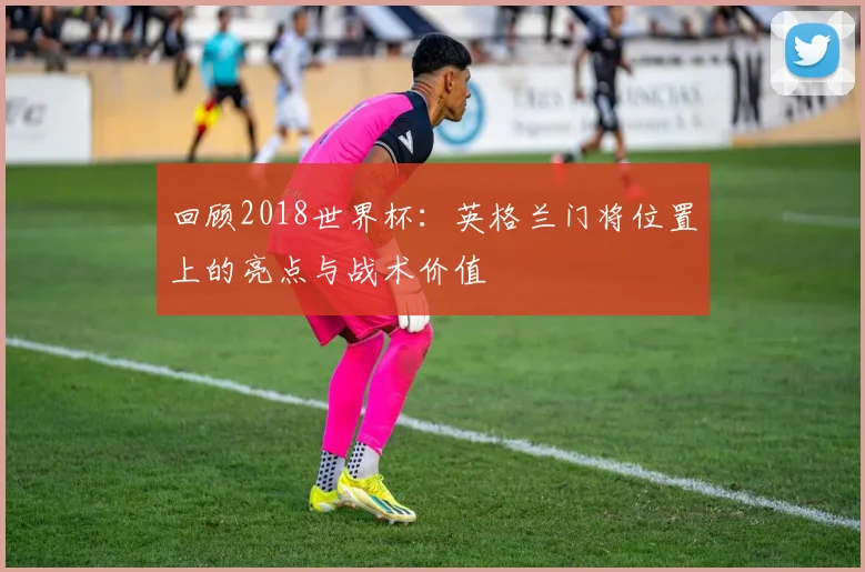 回顾2018世界杯：英格兰门将位置上的亮点与战术价值