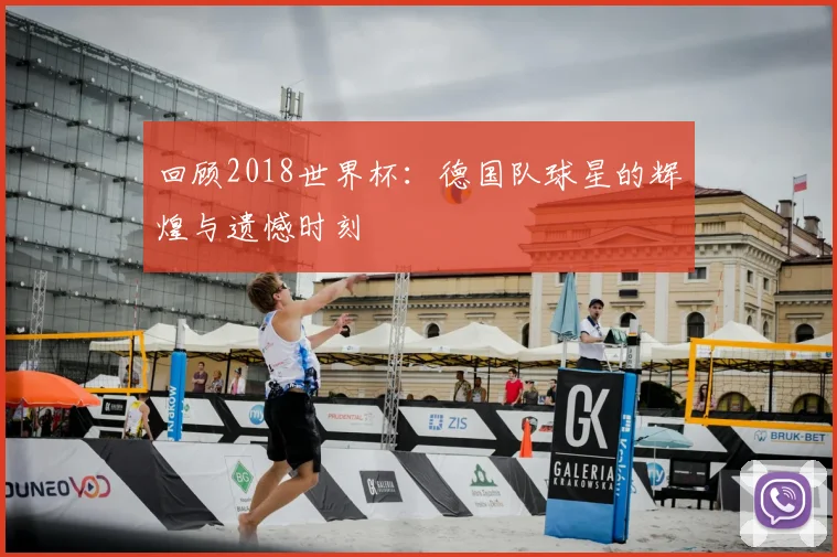 回顾2018世界杯：德国队球星的辉煌与遗憾时刻