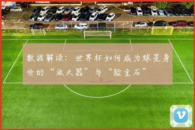 数据解读：世界杯如何成为球星身价的“放大器”与“验金石”