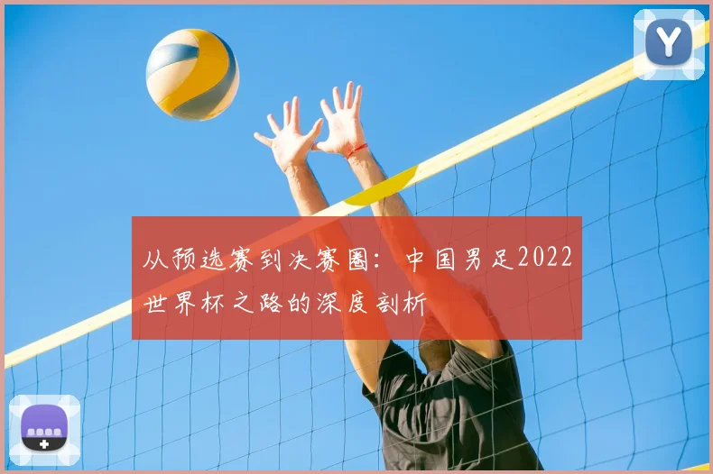 从预选赛到决赛圈：中国男足2022世界杯之路的深度剖析