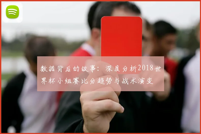 数据背后的故事：深度分析2018世界杯小组赛比分趋势与战术演变