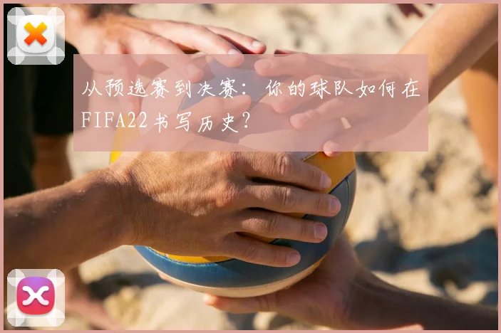 从预选赛到决赛：你的球队如何在FIFA22书写历史？