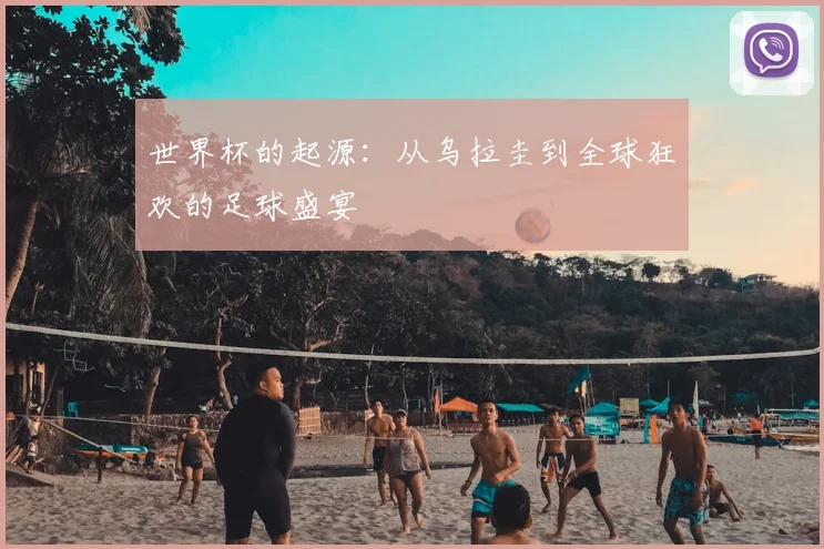 世界杯的起源:从乌拉圭到全球狂欢的足球盛宴