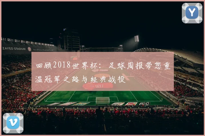 回顾2018世界杯：足球周报带您重温冠军之路与经典战役