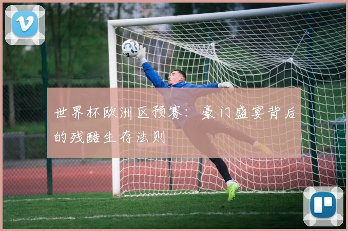世界杯欧洲区预赛:豪门盛宴背后的残酷生存法则