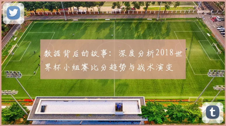 数据背后的故事：深度分析2018世界杯小组赛比分趋势与战术演变