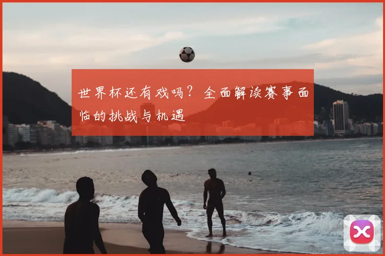 世界杯还有戏吗？全面解读赛事面临的挑战与机遇