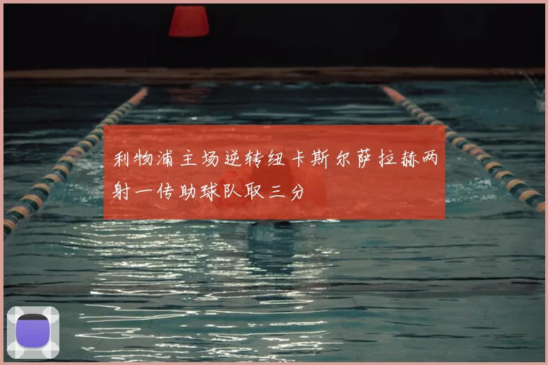 利物浦主场逆转纽卡斯尔萨拉赫两射一传助球队取三分