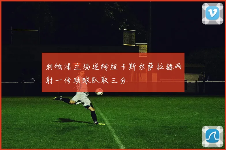 利物浦主场逆转纽卡斯尔萨拉赫两射一传助球队取三分