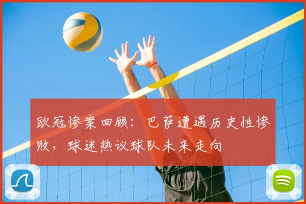 欧冠惨案回顾：巴萨遭遇历史性惨败，球迷热议球队未来走向