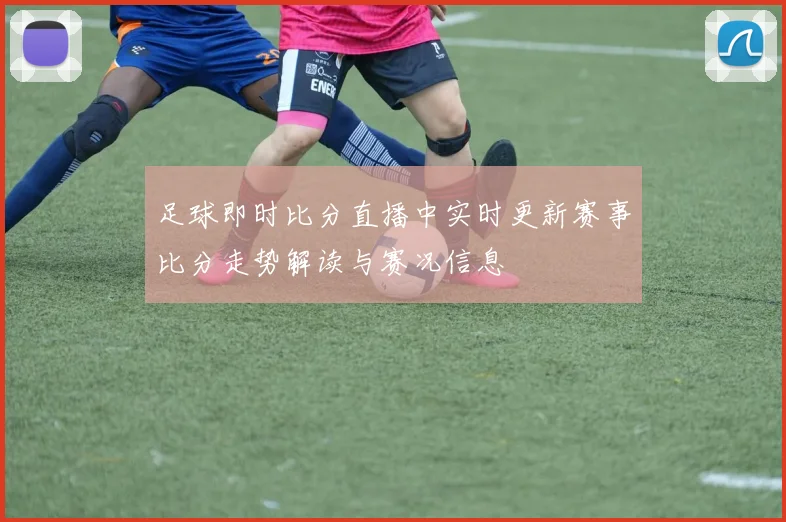 足球即时比分直播中实时更新赛事比分走势解读与赛况信息