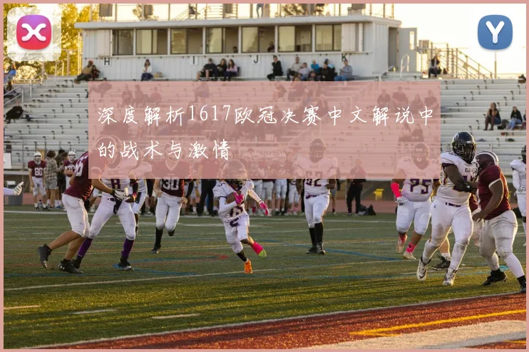 深度解析1617欧冠决赛中文解说中的战术与激情
