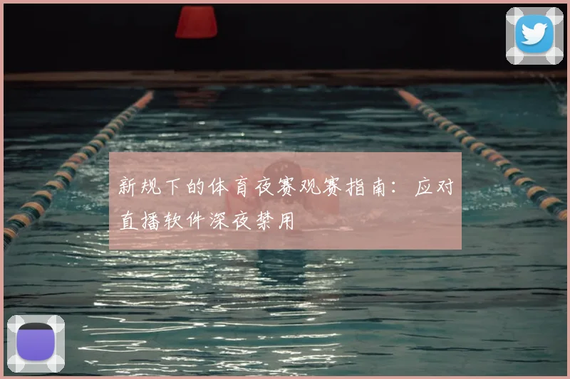 新规下的体育夜赛观赛指南：应对直播软件深夜禁用
