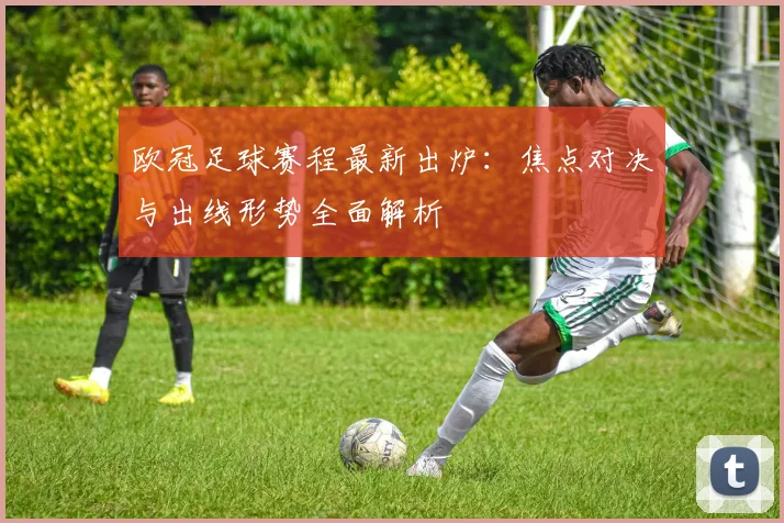 欧冠足球赛程最新出炉：焦点对决与出线形势全面解析