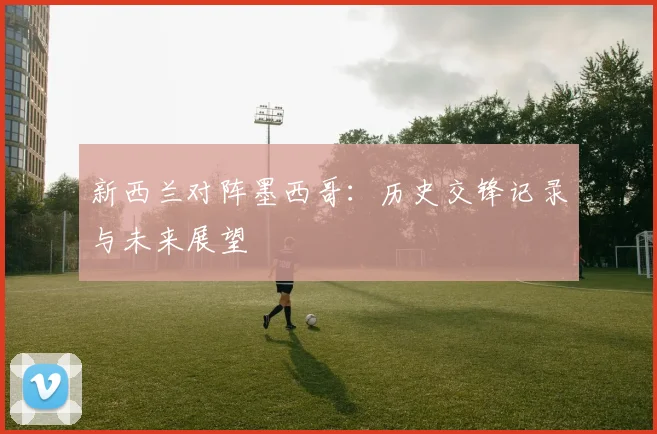 新西兰对阵墨西哥：历史交锋记录与未来展望
