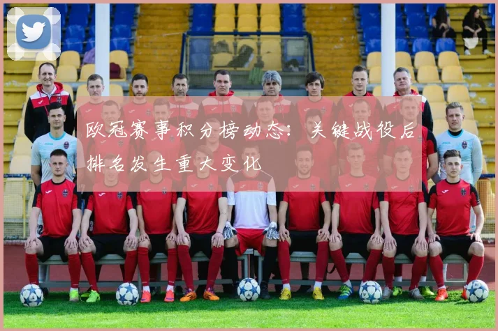 欧冠赛事积分榜动态：关键战役后排名发生重大变化