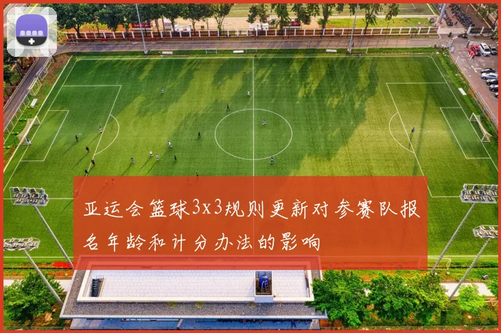 亚运会篮球3x3规则更新对参赛队报名年龄和计分办法的影响