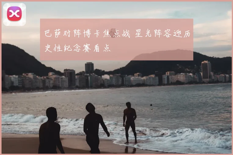 巴萨对阵博卡焦点战 星光阵容迎历史性纪念赛看点