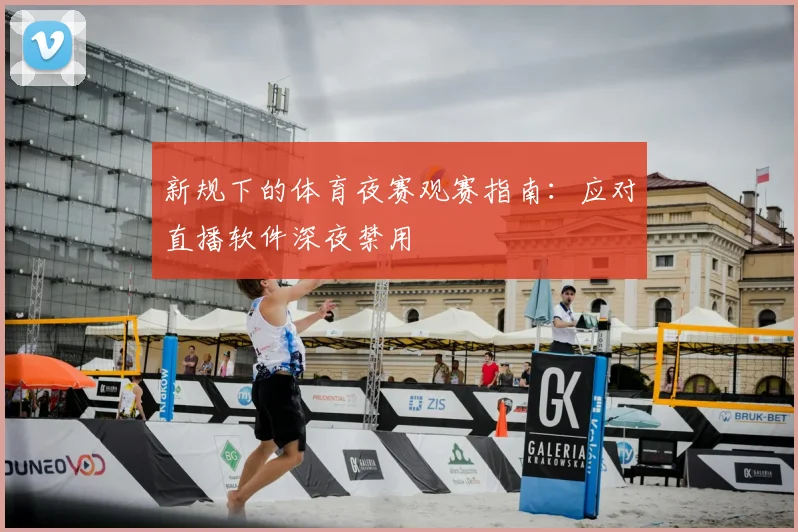 新规下的体育夜赛观赛指南：应对直播软件深夜禁用