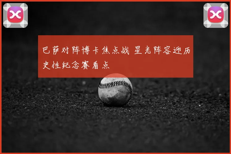 巴萨对阵博卡焦点战 星光阵容迎历史性纪念赛看点