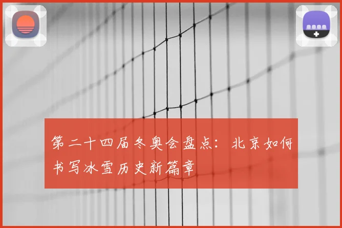 第二十四届冬奥会盘点：北京如何书写冰雪历史新篇章