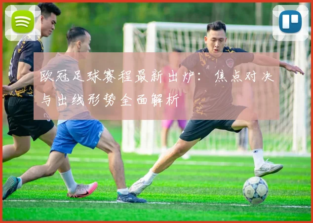 欧冠足球赛程最新出炉：焦点对决与出线形势全面解析