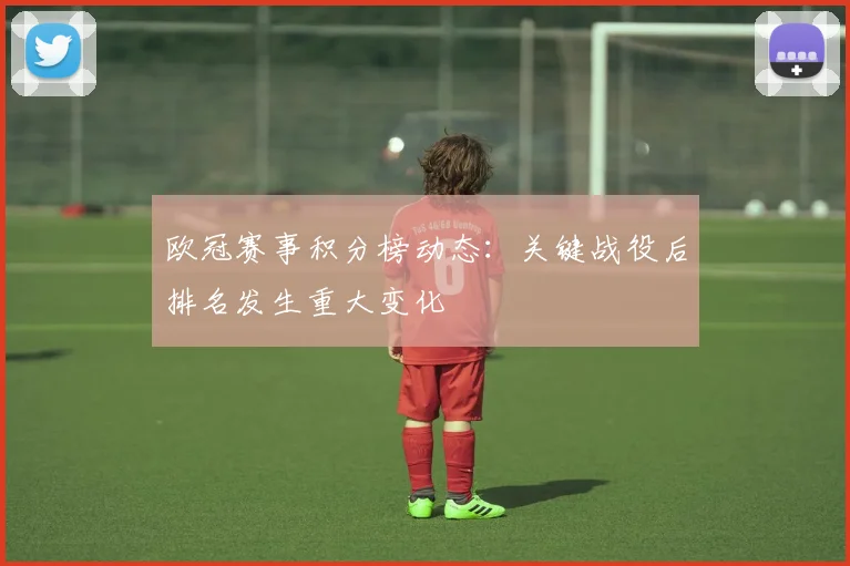 欧冠赛事积分榜动态：关键战役后排名发生重大变化