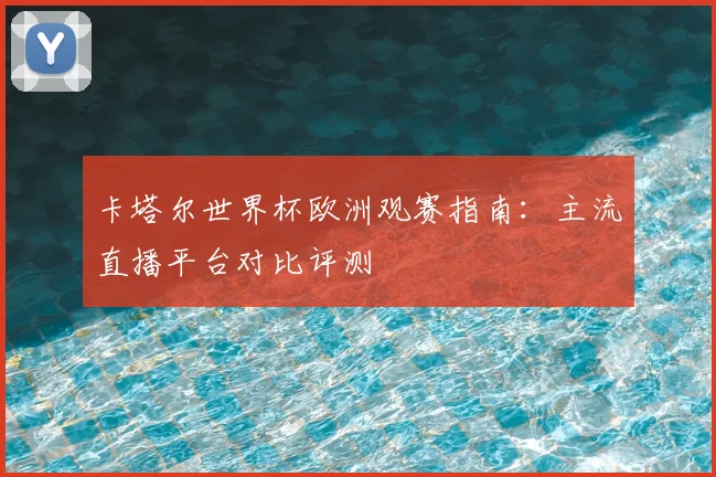 卡塔尔世界杯欧洲观赛指南：主流直播平台对比评测